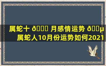 属蛇十 🐛 月感情运势 🐵 （属蛇人10月份运势如何2021）